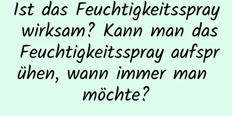 Ist das Feuchtigkeitsspray wirksam? Kann man das Feuchtigkeitsspray aufsprühen, wann immer man möchte?