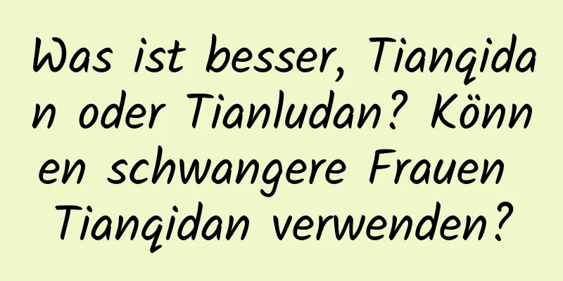 Was ist besser, Tianqidan oder Tianludan? Können schwangere Frauen Tianqidan verwenden?
