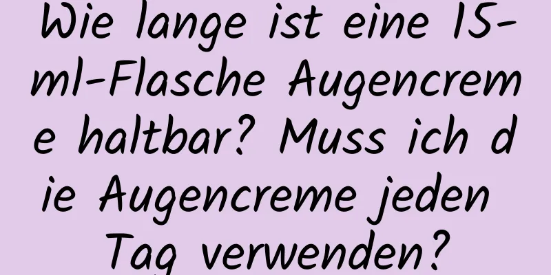 Wie lange ist eine 15-ml-Flasche Augencreme haltbar? Muss ich die Augencreme jeden Tag verwenden?
