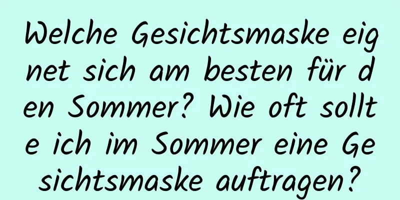 Welche Gesichtsmaske eignet sich am besten für den Sommer? Wie oft sollte ich im Sommer eine Gesichtsmaske auftragen?