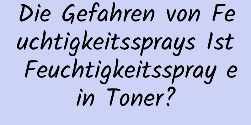 Die Gefahren von Feuchtigkeitssprays Ist Feuchtigkeitsspray ein Toner?