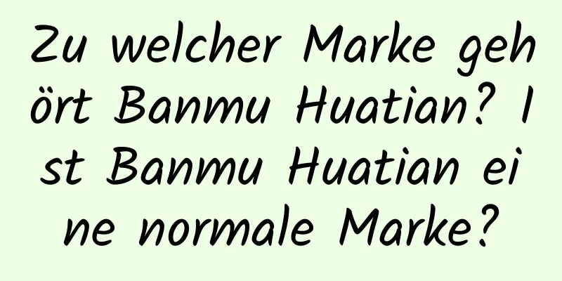 Zu welcher Marke gehört Banmu Huatian? Ist Banmu Huatian eine normale Marke?