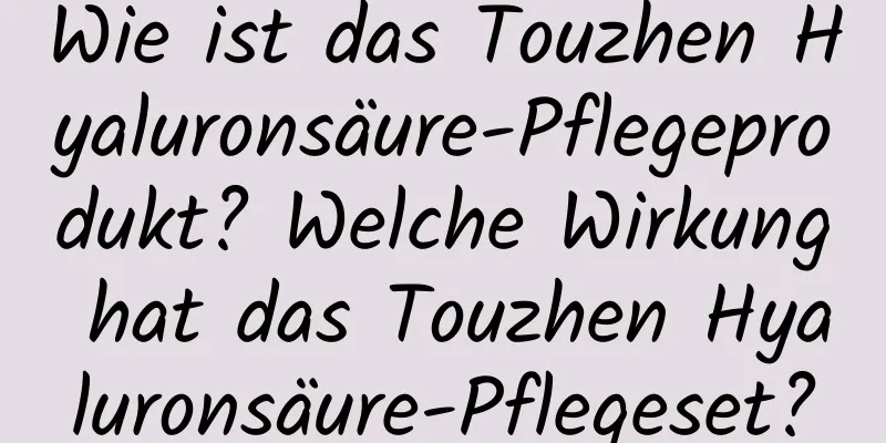 Wie ist das Touzhen Hyaluronsäure-Pflegeprodukt? Welche Wirkung hat das Touzhen Hyaluronsäure-Pflegeset?