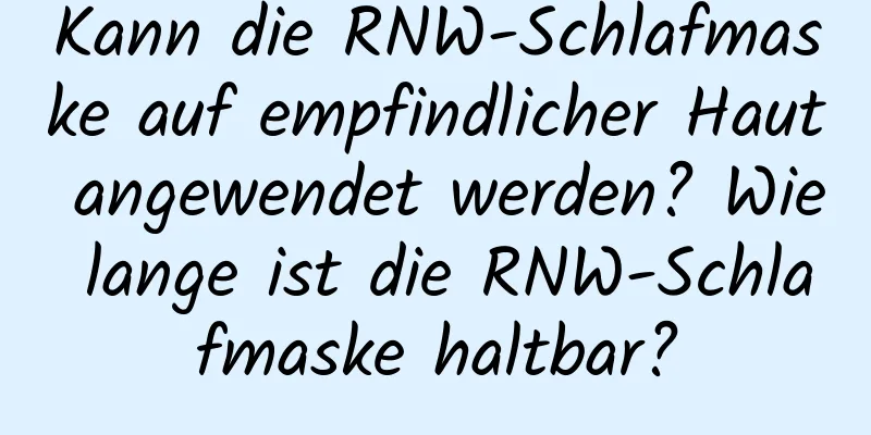 Kann die RNW-Schlafmaske auf empfindlicher Haut angewendet werden? Wie lange ist die RNW-Schlafmaske haltbar?