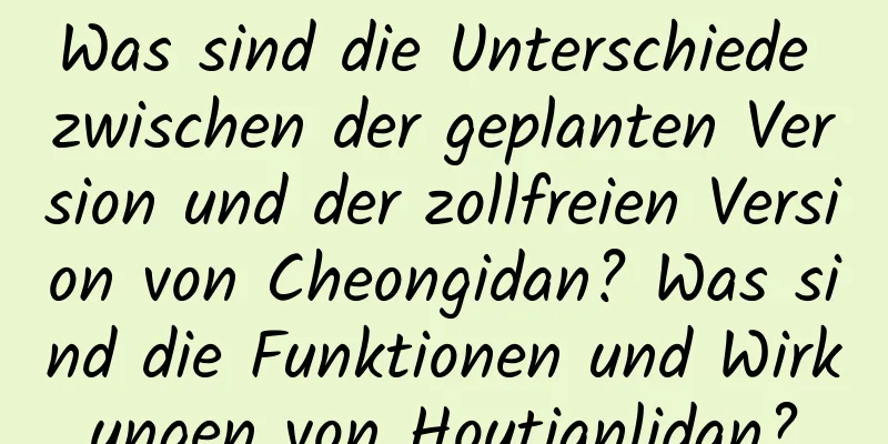 Was sind die Unterschiede zwischen der geplanten Version und der zollfreien Version von Cheongidan? Was sind die Funktionen und Wirkungen von Houtianlidan?