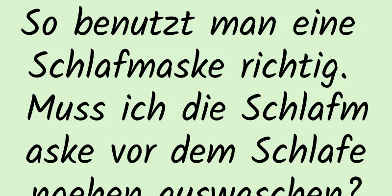 So benutzt man eine Schlafmaske richtig. Muss ich die Schlafmaske vor dem Schlafengehen auswaschen?