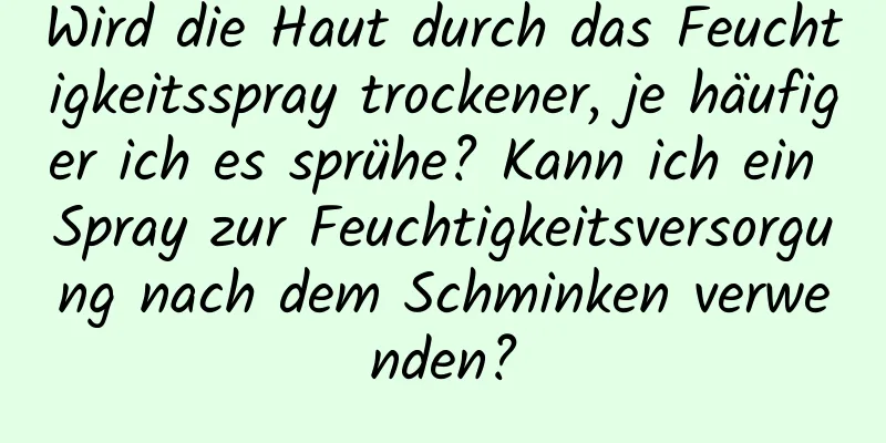 Wird die Haut durch das Feuchtigkeitsspray trockener, je häufiger ich es sprühe? Kann ich ein Spray zur Feuchtigkeitsversorgung nach dem Schminken verwenden?