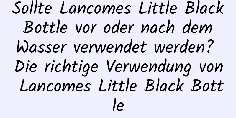 Sollte Lancomes Little Black Bottle vor oder nach dem Wasser verwendet werden? Die richtige Verwendung von Lancomes Little Black Bottle