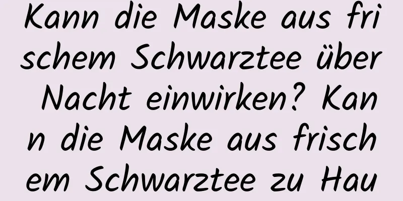 Kann die Maske aus frischem Schwarztee über Nacht einwirken? Kann die Maske aus frischem Schwarztee zu Hause hergestellt werden?