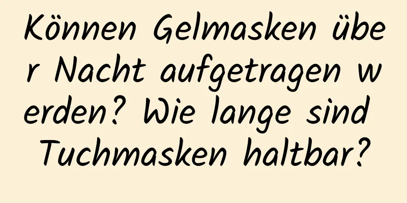 Können Gelmasken über Nacht aufgetragen werden? Wie lange sind Tuchmasken haltbar?