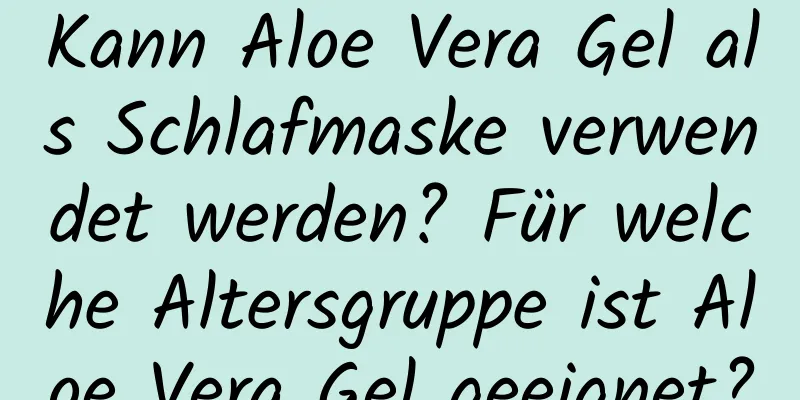Kann Aloe Vera Gel als Schlafmaske verwendet werden? Für welche Altersgruppe ist Aloe Vera Gel geeignet?
