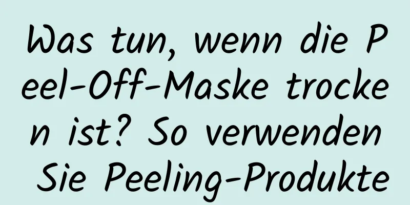 Was tun, wenn die Peel-Off-Maske trocken ist? So verwenden Sie Peeling-Produkte