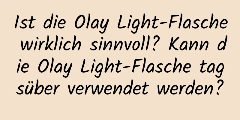 Ist die Olay Light-Flasche wirklich sinnvoll? Kann die Olay Light-Flasche tagsüber verwendet werden?