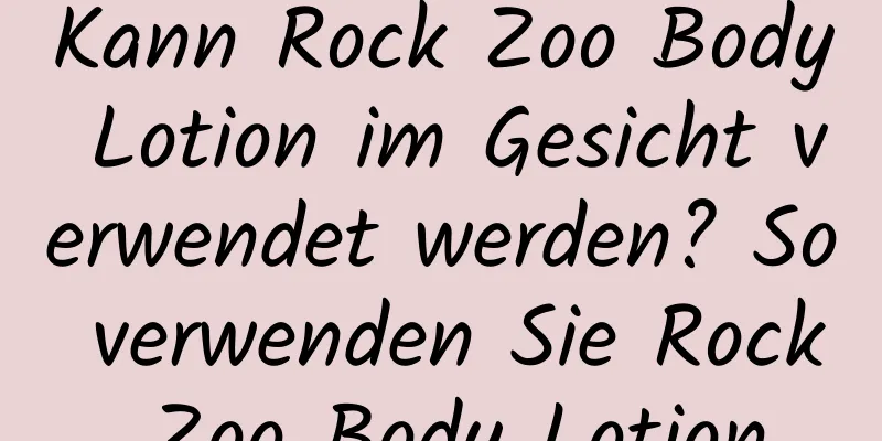 Kann Rock Zoo Body Lotion im Gesicht verwendet werden? So verwenden Sie Rock Zoo Body Lotion