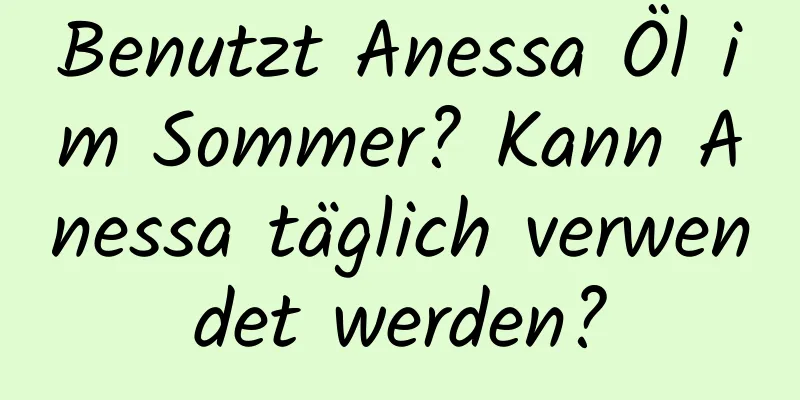 Benutzt Anessa Öl im Sommer? Kann Anessa täglich verwendet werden?