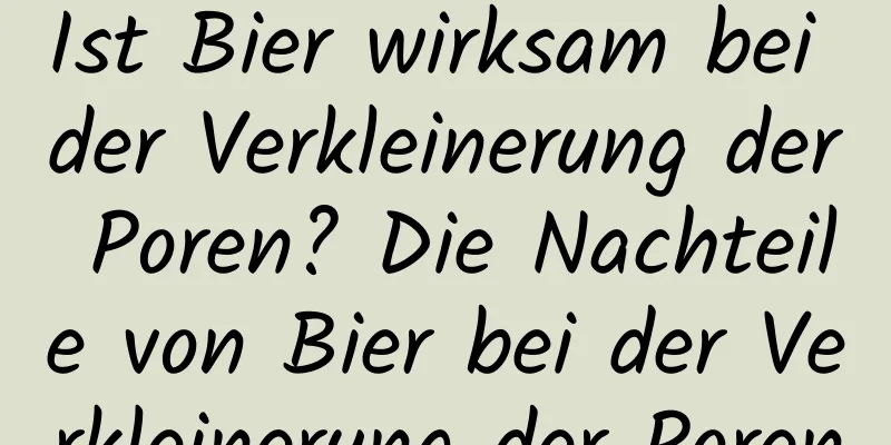Ist Bier wirksam bei der Verkleinerung der Poren? Die Nachteile von Bier bei der Verkleinerung der Poren