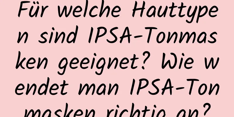 Für welche Hauttypen sind IPSA-Tonmasken geeignet? Wie wendet man IPSA-Tonmasken richtig an?