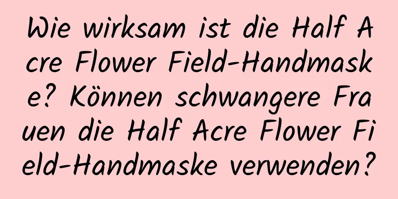 Wie wirksam ist die Half Acre Flower Field-Handmaske? Können schwangere Frauen die Half Acre Flower Field-Handmaske verwenden?