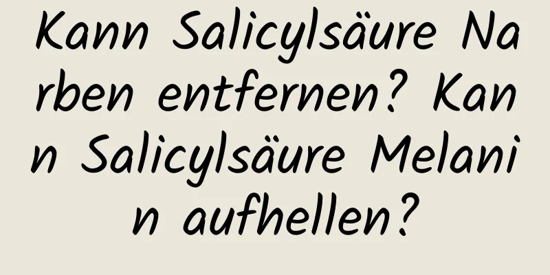 Kann Salicylsäure Narben entfernen? Kann Salicylsäure Melanin aufhellen?