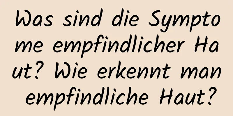 Was sind die Symptome empfindlicher Haut? Wie erkennt man empfindliche Haut?
