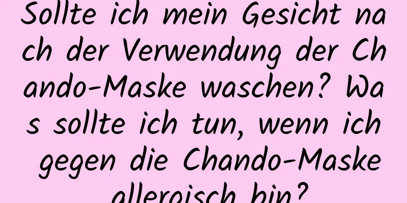 Sollte ich mein Gesicht nach der Verwendung der Chando-Maske waschen? Was sollte ich tun, wenn ich gegen die Chando-Maske allergisch bin?