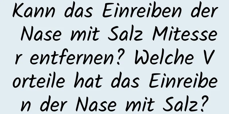 Kann das Einreiben der Nase mit Salz Mitesser entfernen? Welche Vorteile hat das Einreiben der Nase mit Salz?