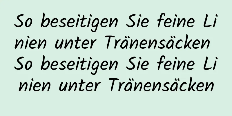 So beseitigen Sie feine Linien unter Tränensäcken So beseitigen Sie feine Linien unter Tränensäcken