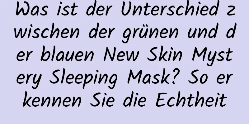 Was ist der Unterschied zwischen der grünen und der blauen New Skin Mystery Sleeping Mask? So erkennen Sie die Echtheit