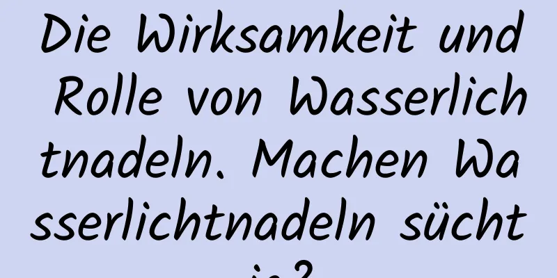 Die Wirksamkeit und Rolle von Wasserlichtnadeln. Machen Wasserlichtnadeln süchtig?