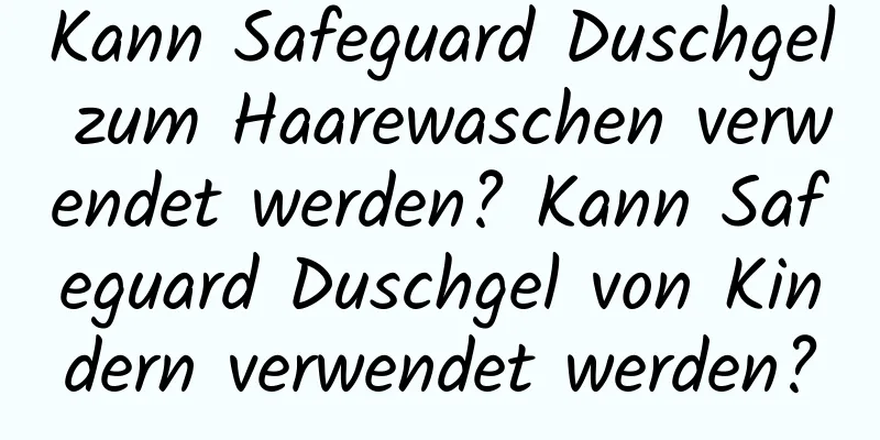 Kann Safeguard Duschgel zum Haarewaschen verwendet werden? Kann Safeguard Duschgel von Kindern verwendet werden?