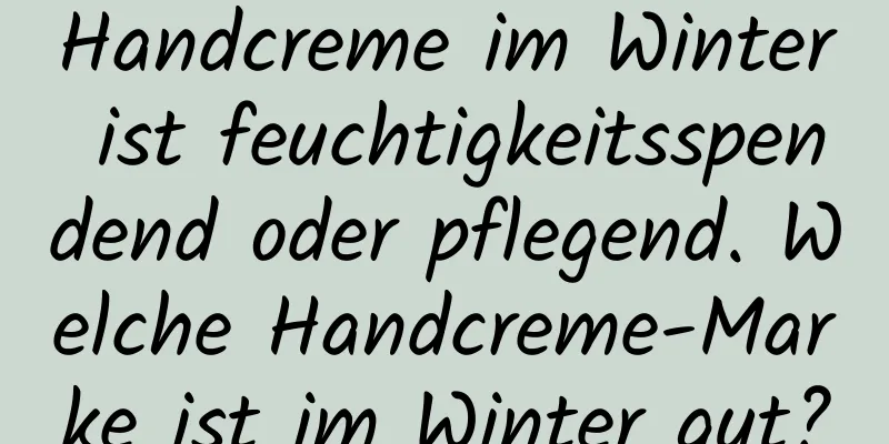 Handcreme im Winter ist feuchtigkeitsspendend oder pflegend. Welche Handcreme-Marke ist im Winter gut?