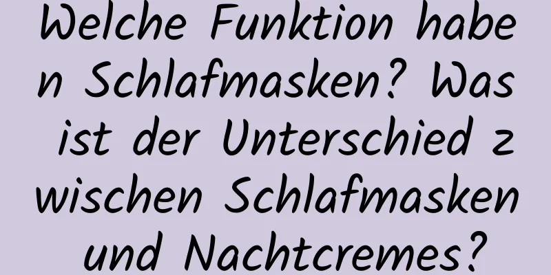 Welche Funktion haben Schlafmasken? Was ist der Unterschied zwischen Schlafmasken und Nachtcremes?