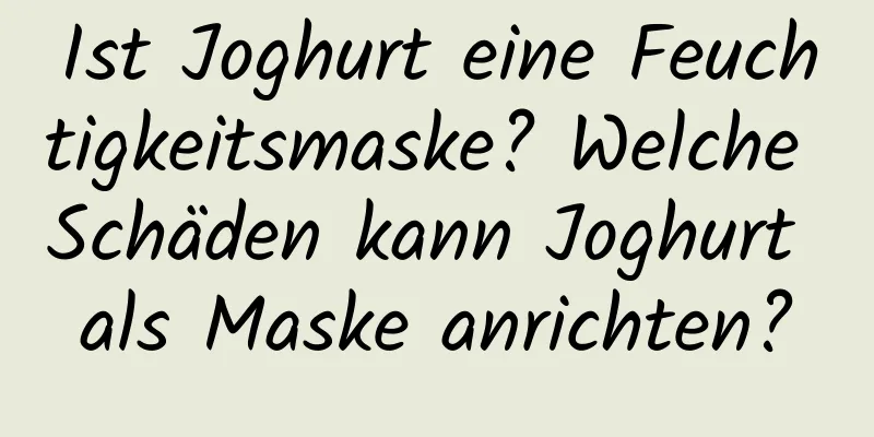 Ist Joghurt eine Feuchtigkeitsmaske? Welche Schäden kann Joghurt als Maske anrichten?