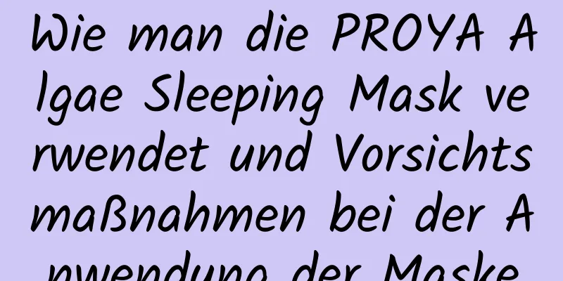 Wie man die PROYA Algae Sleeping Mask verwendet und Vorsichtsmaßnahmen bei der Anwendung der Maske