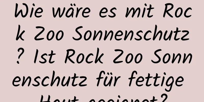 Wie wäre es mit Rock Zoo Sonnenschutz? Ist Rock Zoo Sonnenschutz für fettige Haut geeignet?