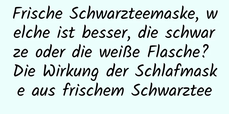 Frische Schwarzteemaske, welche ist besser, die schwarze oder die weiße Flasche? Die Wirkung der Schlafmaske aus frischem Schwarztee