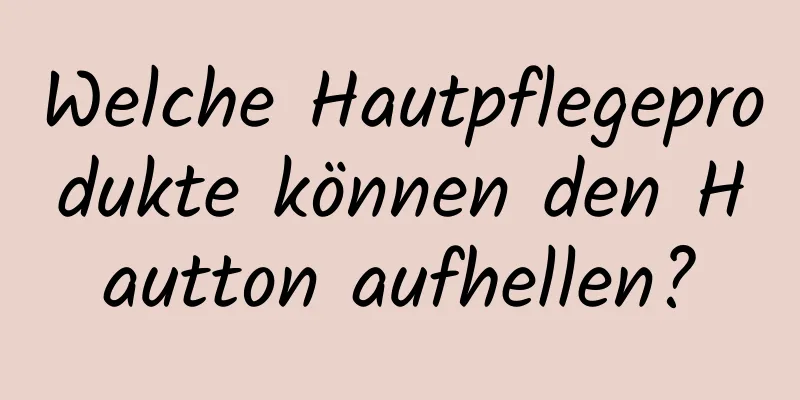 Welche Hautpflegeprodukte können den Hautton aufhellen?