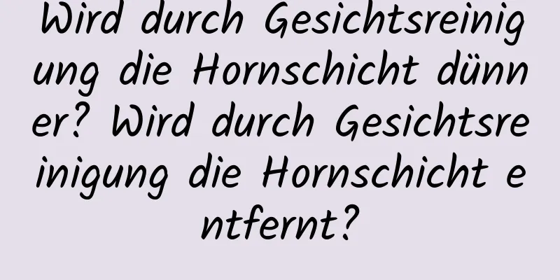 Wird durch Gesichtsreinigung die Hornschicht dünner? Wird durch Gesichtsreinigung die Hornschicht entfernt?