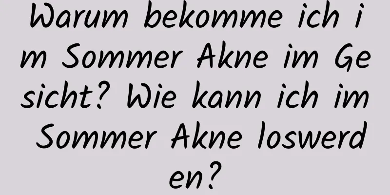 Warum bekomme ich im Sommer Akne im Gesicht? Wie kann ich im Sommer Akne loswerden?