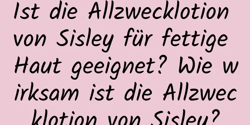 Ist die Allzwecklotion von Sisley für fettige Haut geeignet? Wie wirksam ist die Allzwecklotion von Sisley?