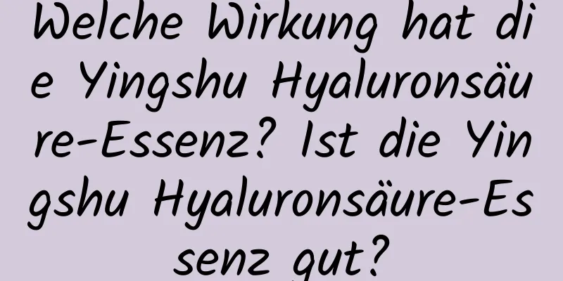 Welche Wirkung hat die Yingshu Hyaluronsäure-Essenz? Ist die Yingshu Hyaluronsäure-Essenz gut?