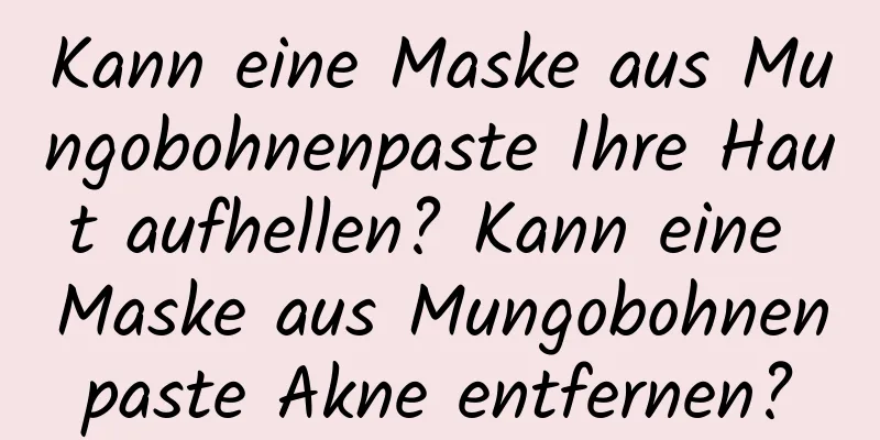 Kann eine Maske aus Mungobohnenpaste Ihre Haut aufhellen? Kann eine Maske aus Mungobohnenpaste Akne entfernen?