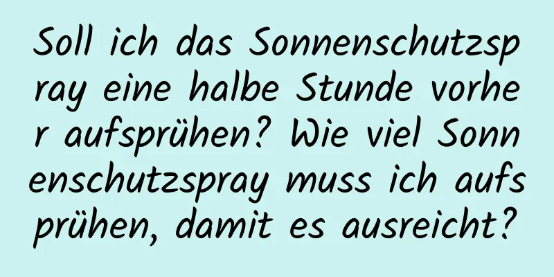 Soll ich das Sonnenschutzspray eine halbe Stunde vorher aufsprühen? Wie viel Sonnenschutzspray muss ich aufsprühen, damit es ausreicht?