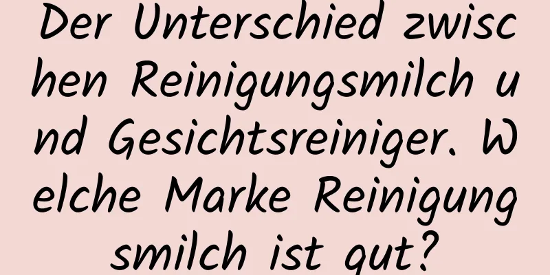 Der Unterschied zwischen Reinigungsmilch und Gesichtsreiniger. Welche Marke Reinigungsmilch ist gut?