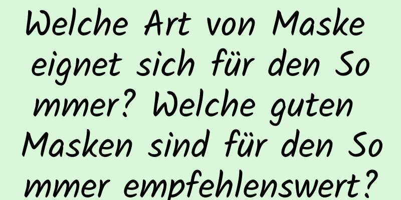 Welche Art von Maske eignet sich für den Sommer? Welche guten Masken sind für den Sommer empfehlenswert?