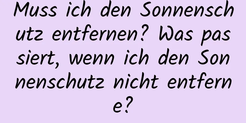 Muss ich den Sonnenschutz entfernen? Was passiert, wenn ich den Sonnenschutz nicht entferne?