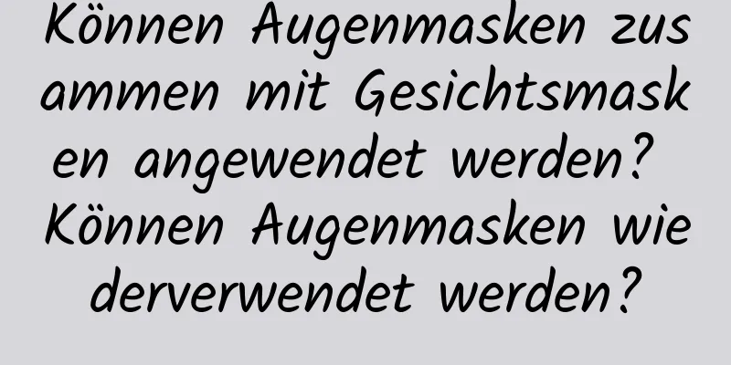 Können Augenmasken zusammen mit Gesichtsmasken angewendet werden? Können Augenmasken wiederverwendet werden?