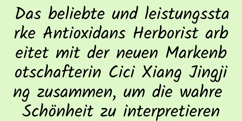 Das beliebte und leistungsstarke Antioxidans Herborist arbeitet mit der neuen Markenbotschafterin Cici Xiang Jingjing zusammen, um die wahre Schönheit zu interpretieren