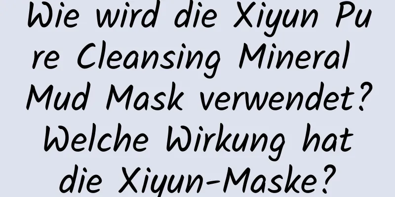 Wie wird die Xiyun Pure Cleansing Mineral Mud Mask verwendet? Welche Wirkung hat die Xiyun-Maske?