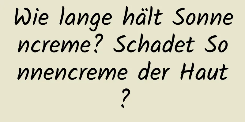 Wie lange hält Sonnencreme? Schadet Sonnencreme der Haut?